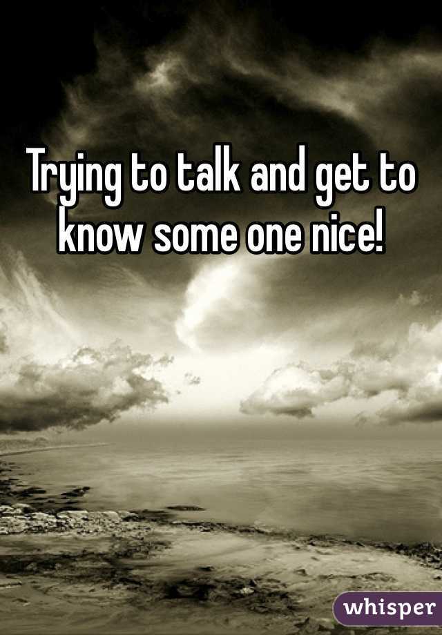 Trying to talk and get to know some one nice!