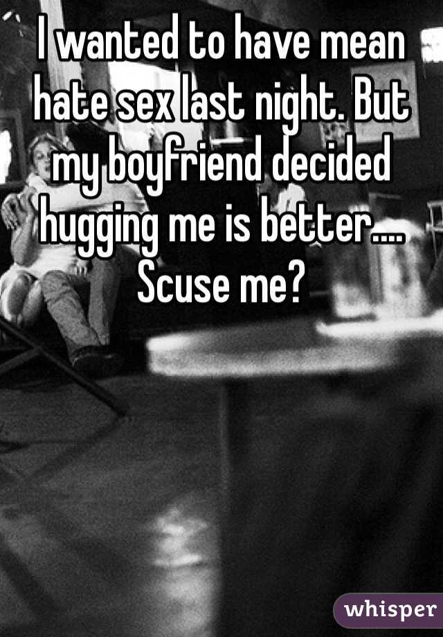 I wanted to have mean hate sex last night. But my boyfriend decided hugging me is better.... Scuse me? 