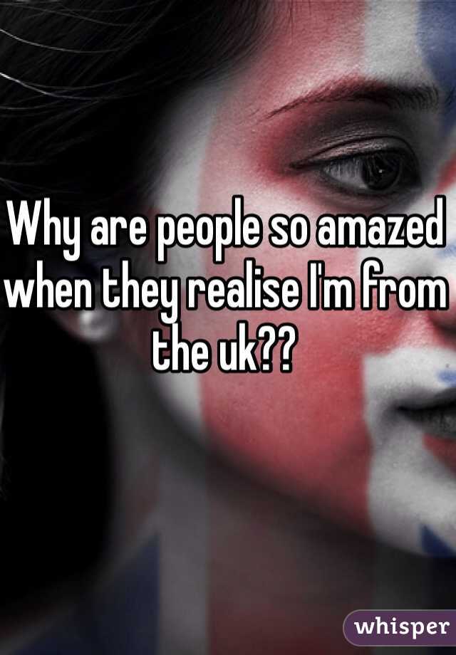 Why are people so amazed when they realise I'm from the uk??