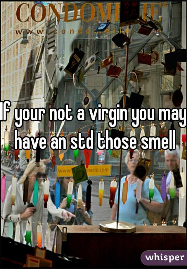 If your not a virgin you may have an std those smell