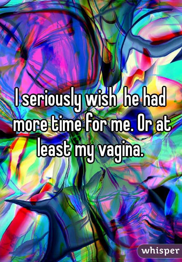 I seriously wish  he had more time for me. Or at least my vagina. 