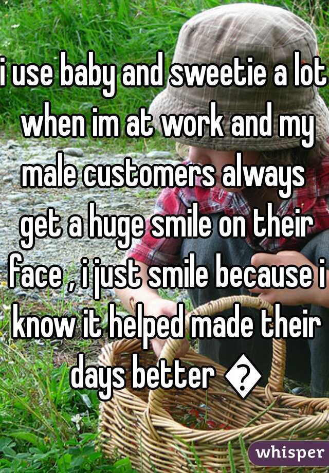 i use baby and sweetie a lot when im at work and my male customers always  get a huge smile on their face , i just smile because i know it helped made their days better 😃