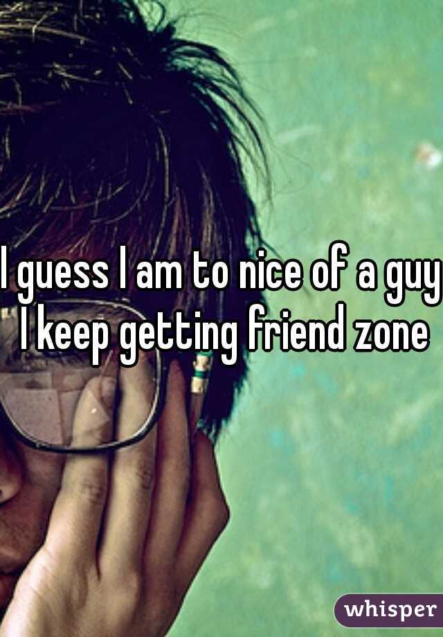 I guess I am to nice of a guy I keep getting friend zone
