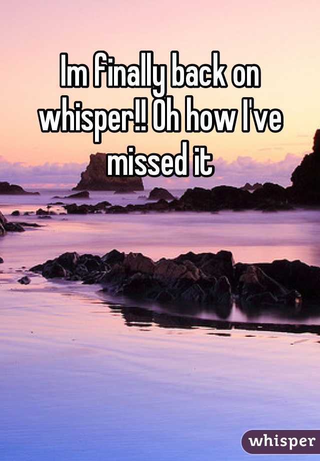Im finally back on whisper!! Oh how I've missed it