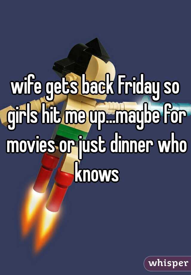 wife gets back Friday so girls hit me up...maybe for movies or just dinner who knows