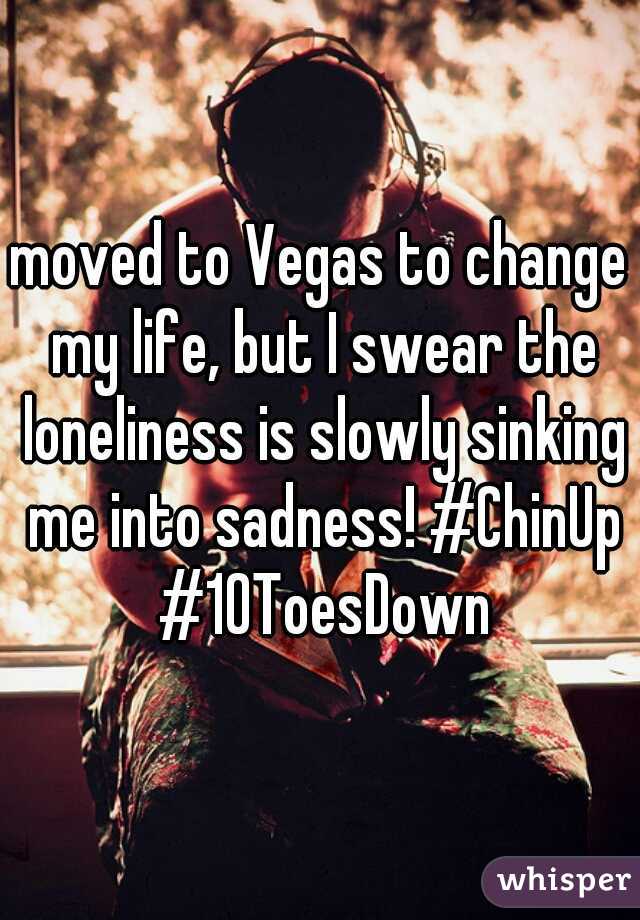 moved to Vegas to change my life, but I swear the loneliness is slowly sinking me into sadness! #ChinUp #10ToesDown