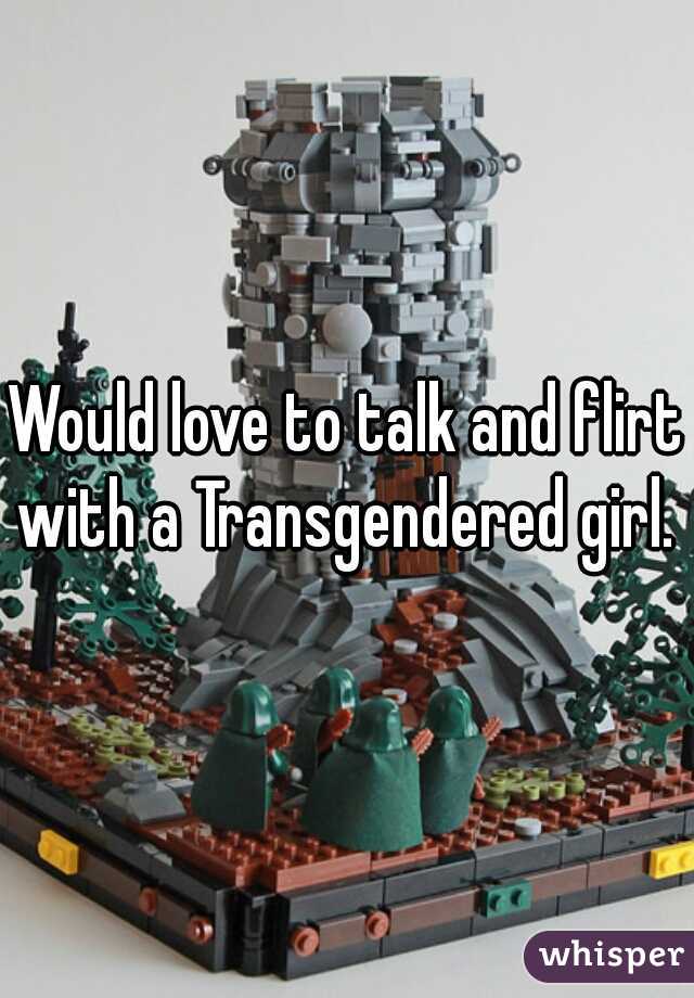 Would love to talk and flirt with a Transgendered girl. 