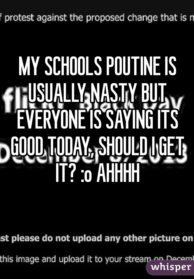 MY SCHOOLS POUTINE IS USUALLY NASTY BUT EVERYONE IS SAYING ITS GOOD TODAY, SHOULD I GET IT? :o AHHHH