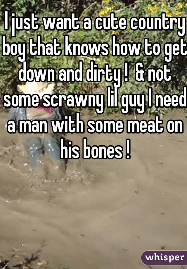 I just want a cute country boy that knows how to get down and dirty !  & not some scrawny lil guy I need a man with some meat on his bones ! 