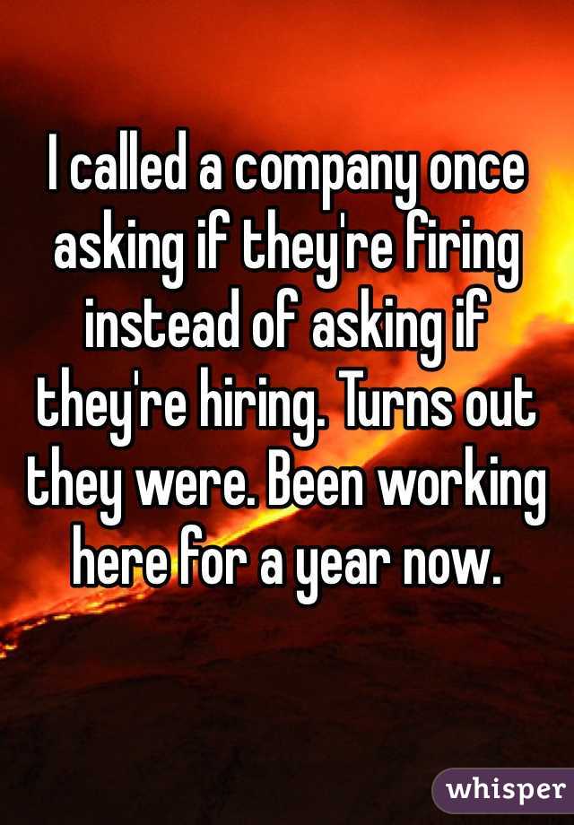I called a company once asking if they're firing instead of asking if they're hiring. Turns out they were. Been working here for a year now. 