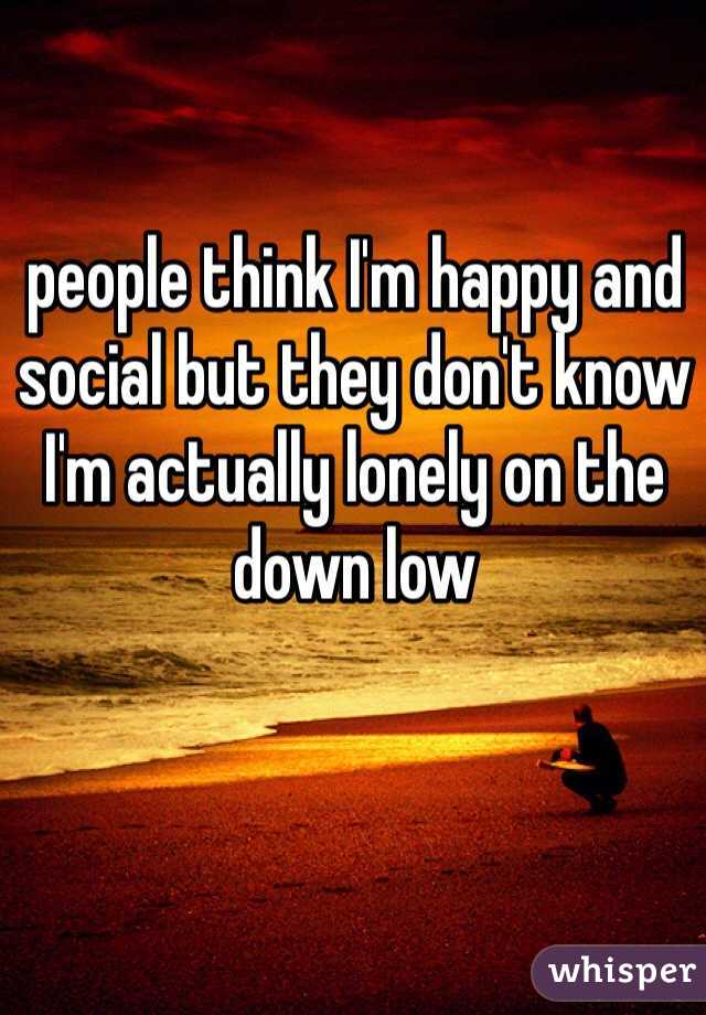people think I'm happy and social but they don't know I'm actually lonely on the down low