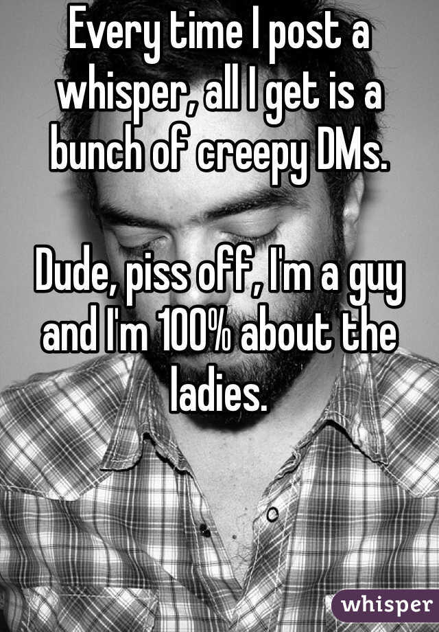 Every time I post a whisper, all I get is a bunch of creepy DMs. 

Dude, piss off, I'm a guy and I'm 100% about the ladies. 