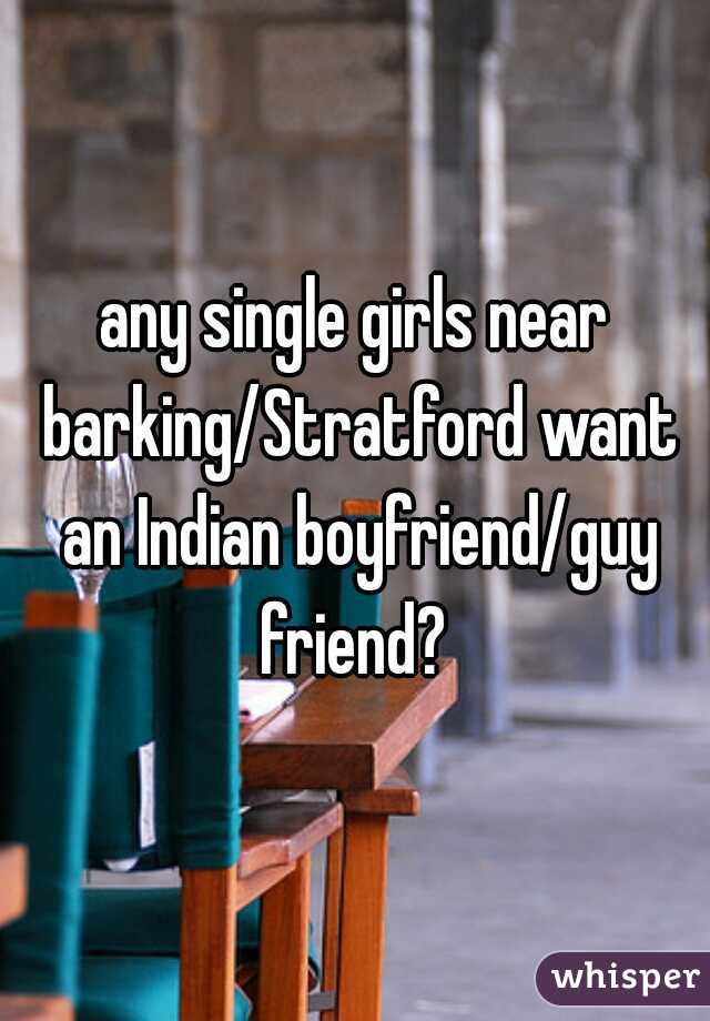 any single girls near barking/Stratford want an Indian boyfriend/guy friend? 