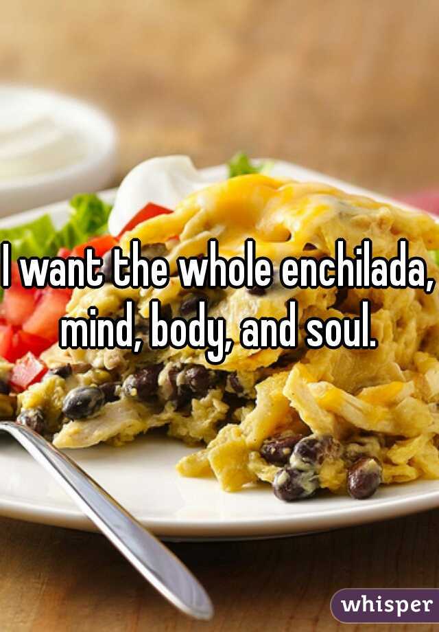 I want the whole enchilada, mind, body, and soul. 