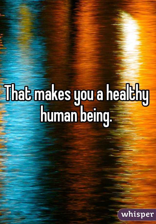 That makes you a healthy human being.