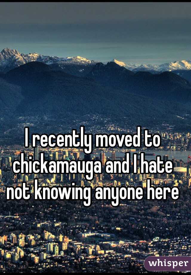 I recently moved to chickamauga and I hate not knowing anyone here 