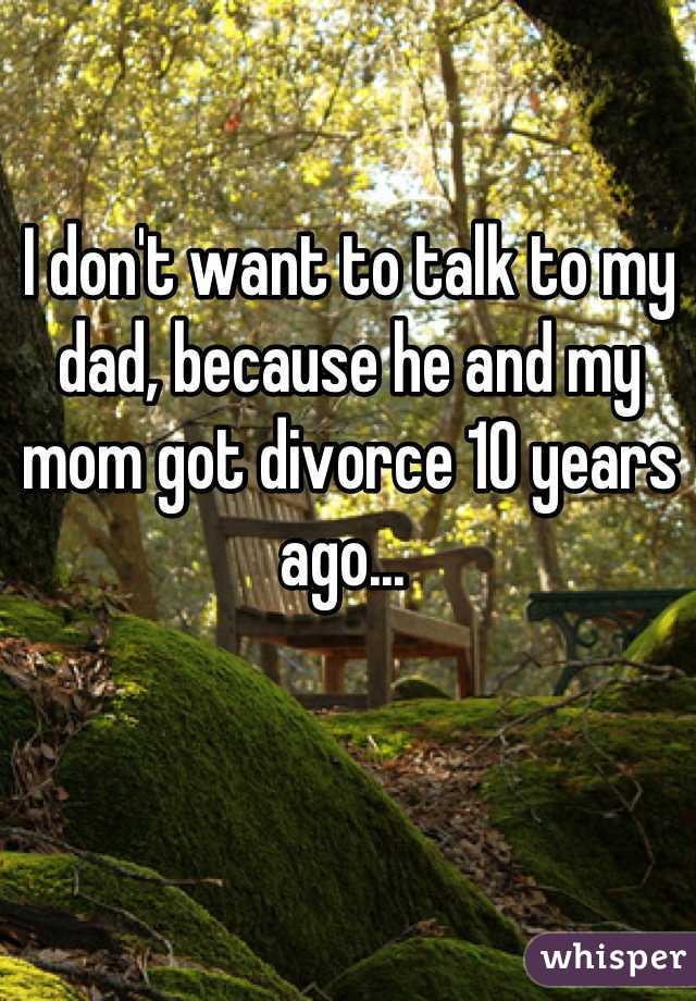 I don't want to talk to my dad, because he and my mom got divorce 10 years ago... 