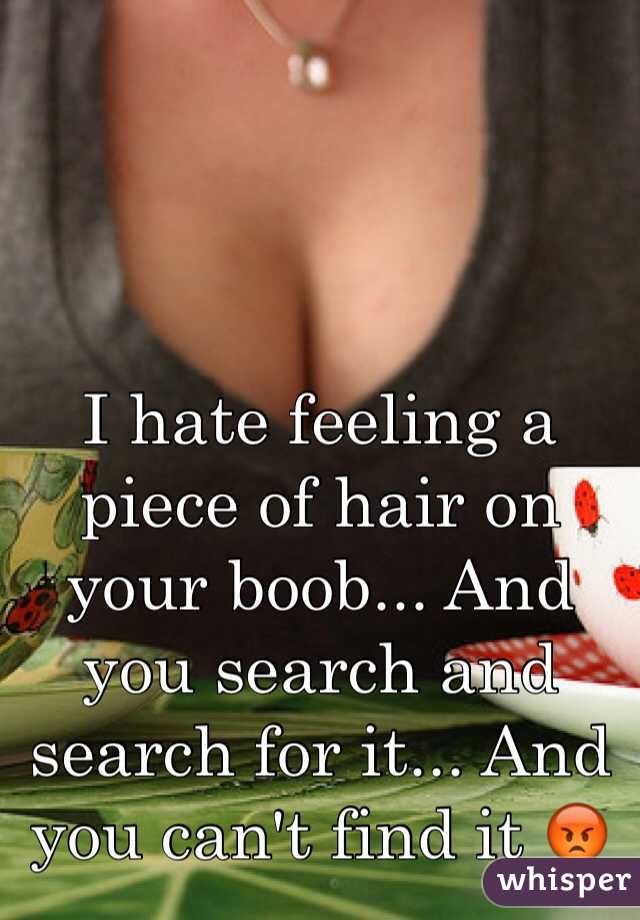 I hate feeling a piece of hair on your boob... And you search and search for it... And you can't find it 😡