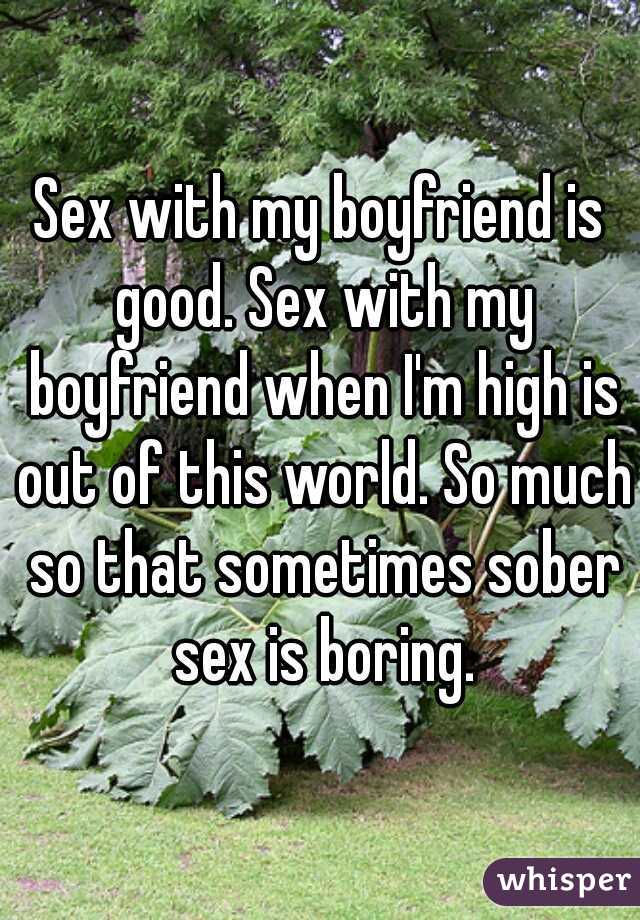 Sex with my boyfriend is good. Sex with my boyfriend when I'm high is out of this world. So much so that sometimes sober sex is boring.