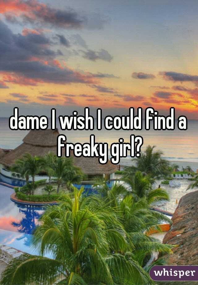 dame I wish I could find a freaky girl?