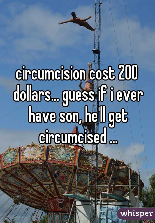 circumcision cost 200 dollars... guess if i ever have son, he'll get circumcised ...