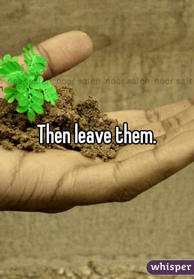 Then leave them.
