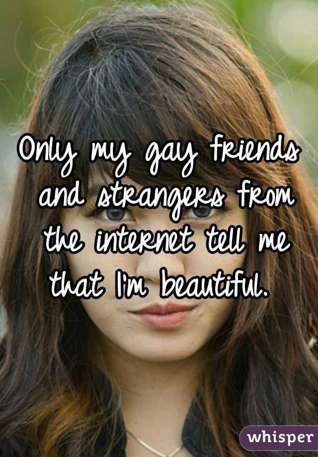 Only my gay friends and strangers from the internet tell me that I'm beautiful. 