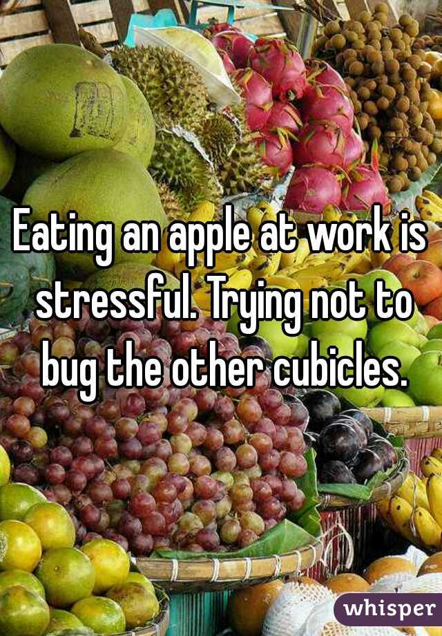 Eating an apple at work is stressful. Trying not to bug the other cubicles.