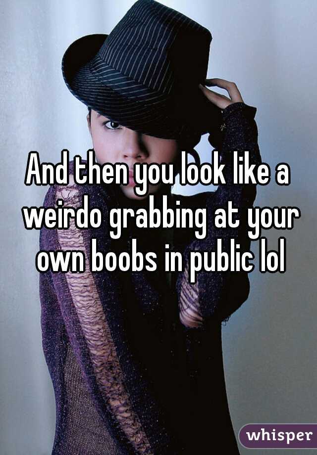 And then you look like a weirdo grabbing at your own boobs in public lol