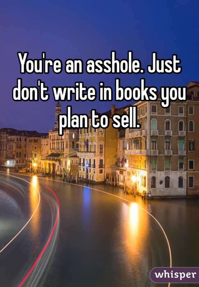 You're an asshole. Just don't write in books you plan to sell. 