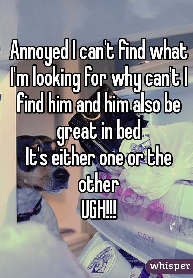 Annoyed I can't find what I'm looking for why can't I find him and him also be great in bed 
It's either one or the other 
UGH!!!