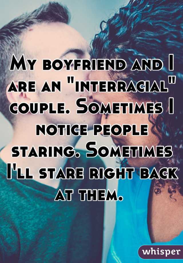 My boyfriend and I are an "interracial" couple. Sometimes I notice people staring. Sometimes I'll stare right back at them. 