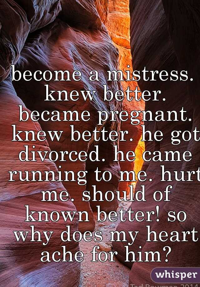 become a mistress. knew better. became pregnant. knew better. he got divorced. he came running to me. hurt me. should of known better! so why does my heart ache for him?