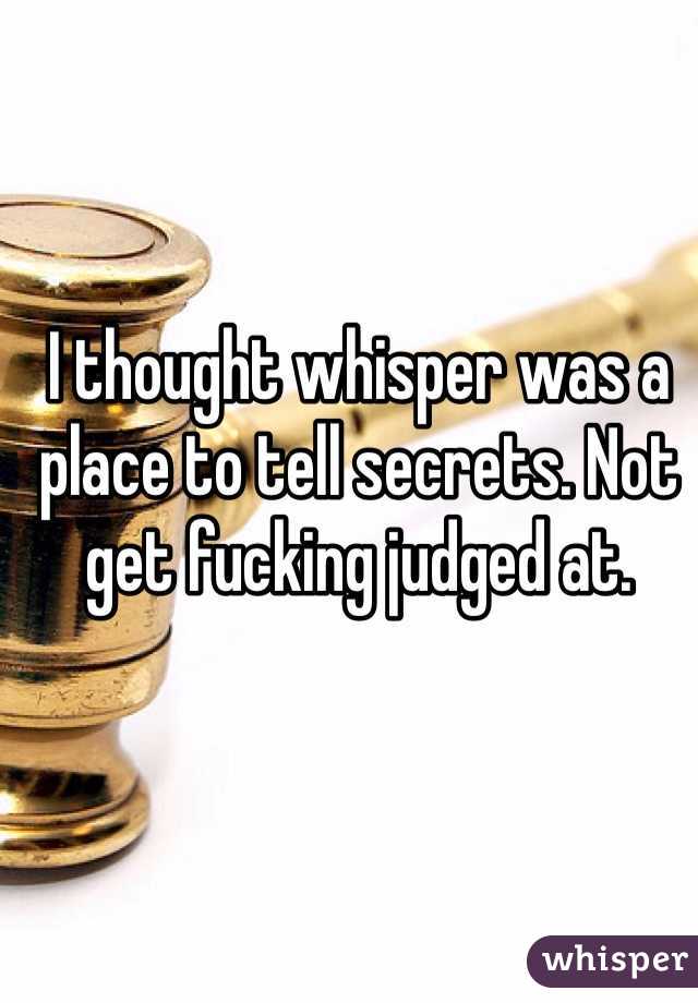 I thought whisper was a place to tell secrets. Not get fucking judged at.