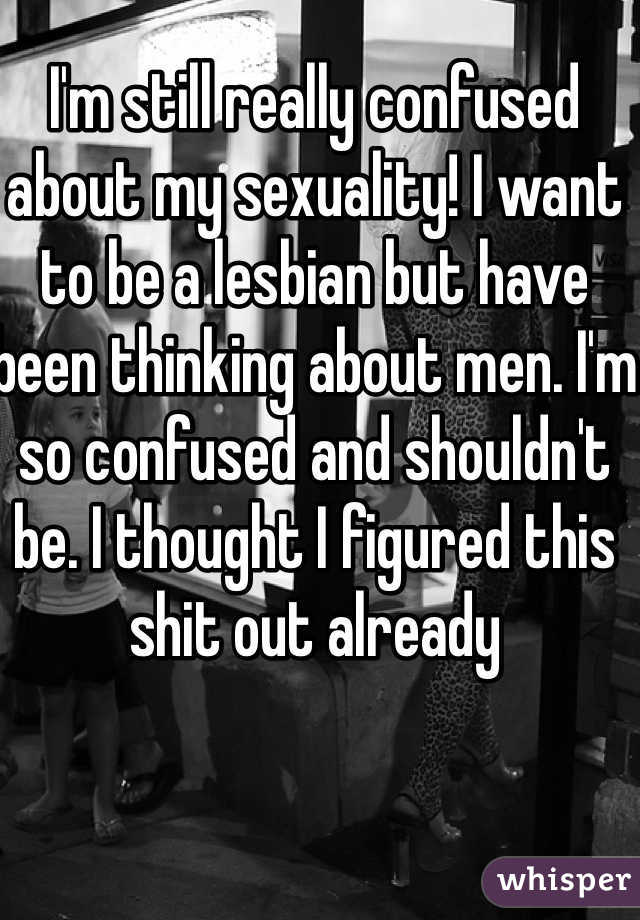 I'm still really confused about my sexuality! I want to be a lesbian but have been thinking about men. I'm so confused and shouldn't be. I thought I figured this shit out already