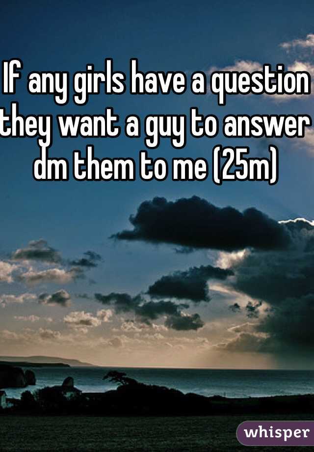 If any girls have a question they want a guy to answer dm them to me (25m)