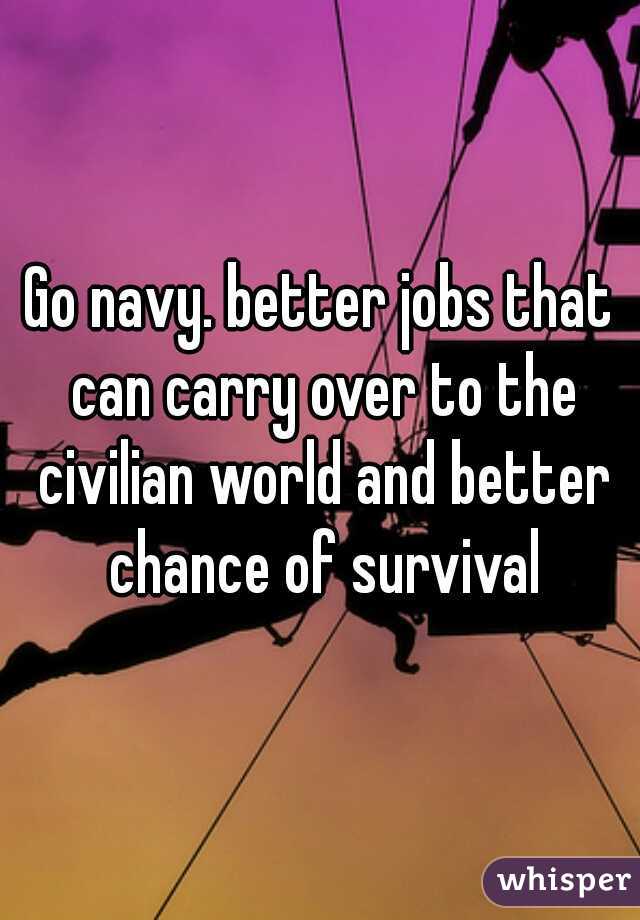 Go navy. better jobs that can carry over to the civilian world and better chance of survival