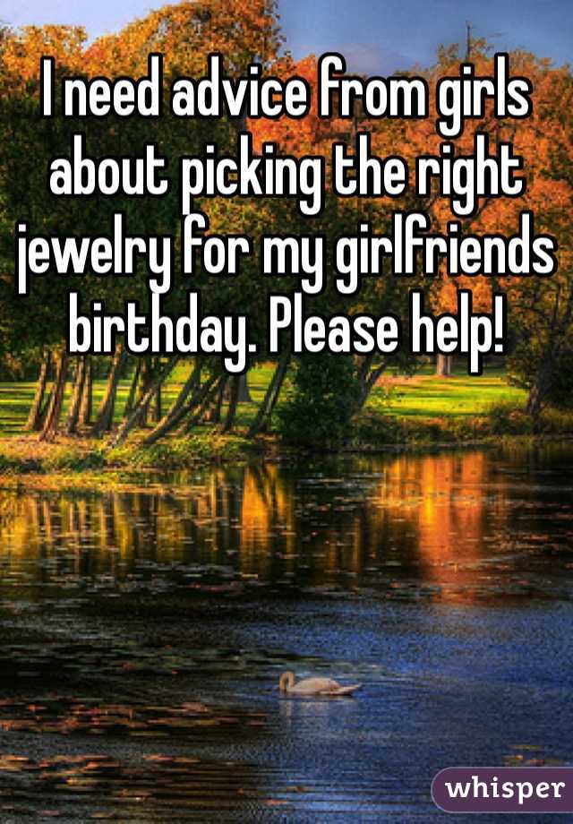 I need advice from girls about picking the right jewelry for my girlfriends birthday. Please help!