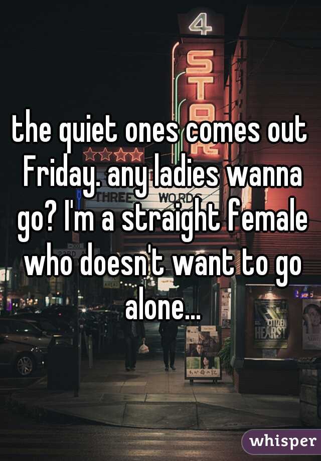 the quiet ones comes out Friday. any ladies wanna go? I'm a straight female who doesn't want to go alone...