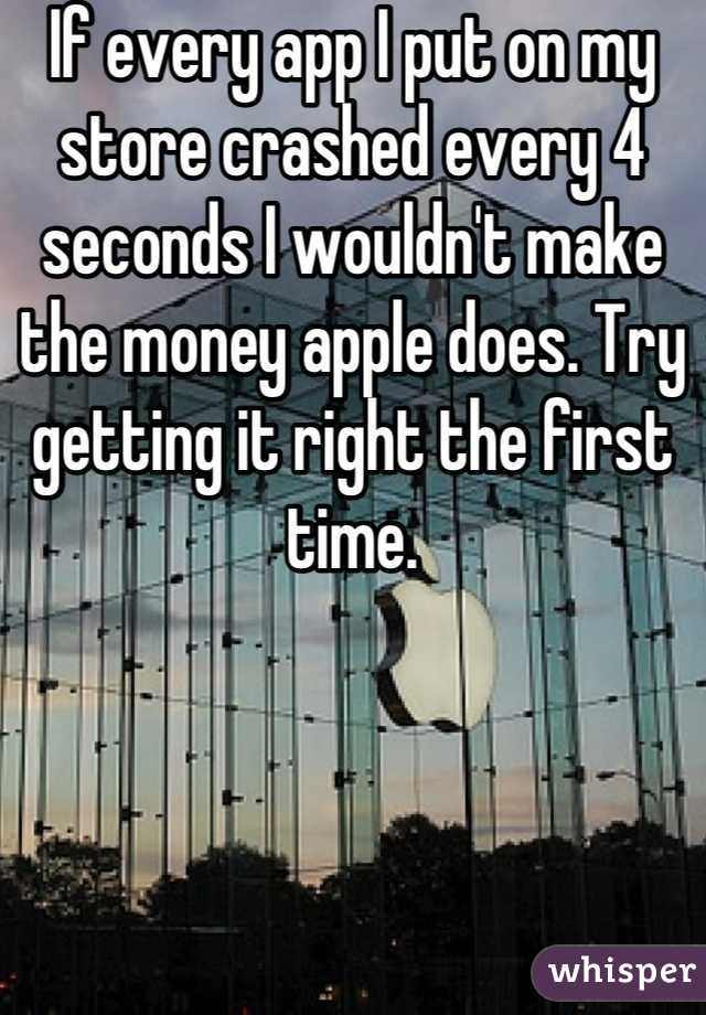 If every app I put on my store crashed every 4 seconds I wouldn't make the money apple does. Try getting it right the first time.