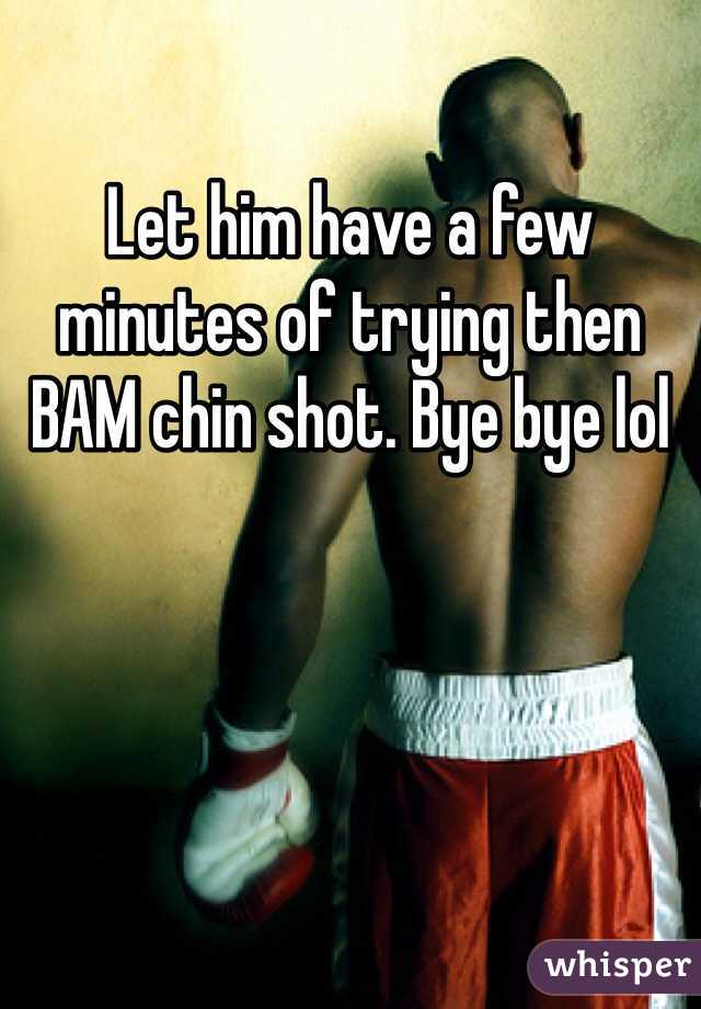 Let him have a few minutes of trying then BAM chin shot. Bye bye lol