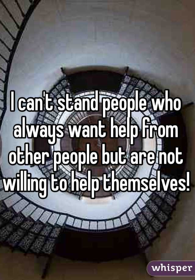 I can't stand people who always want help from other people but are not willing to help themselves! 