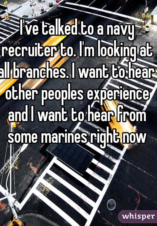 I've talked to a navy recruiter to. I'm looking at all branches. I want to hear other peoples experience and I want to hear from some marines right now 