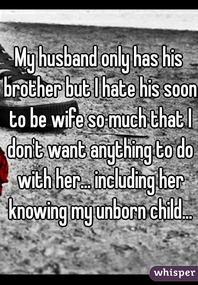 My husband only has his brother but I hate his soon to be wife so much that I don't want anything to do with her... including her knowing my unborn child...