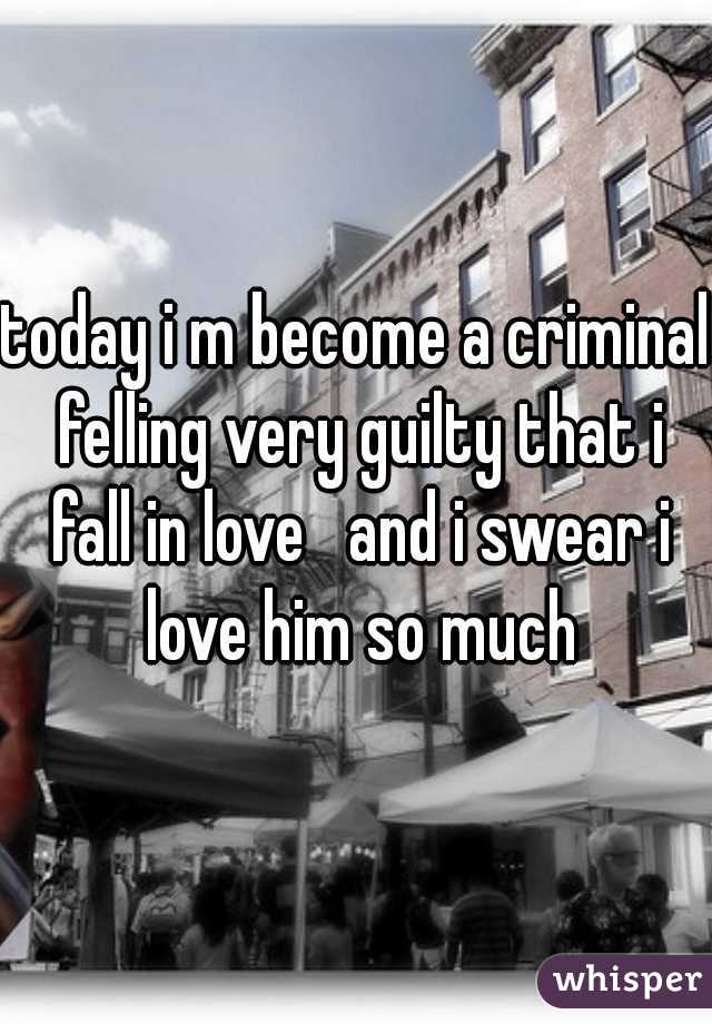 today i m become a criminal felling very guilty that i fall in love   and i swear i love him so much