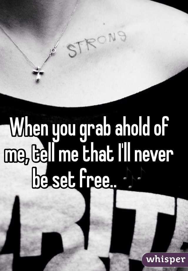 When you grab ahold of me, tell me that I'll never be set free.. 🎶