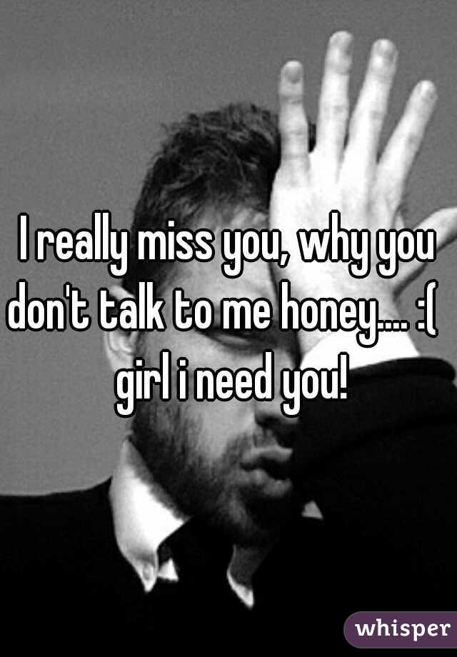 I really miss you, why you don't talk to me honey.... :(   girl i need you!