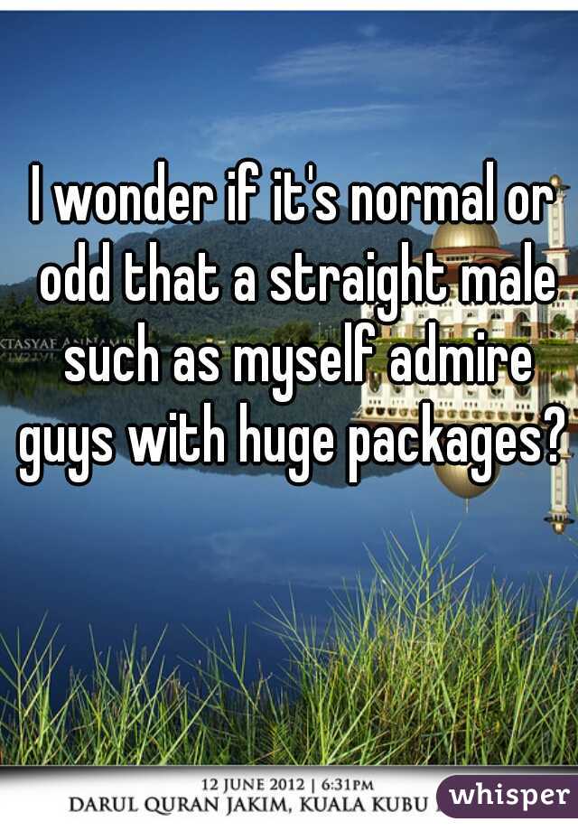 I wonder if it's normal or odd that a straight male such as myself admire guys with huge packages? 