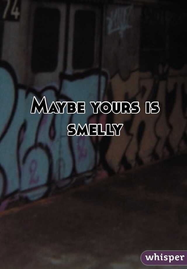Maybe yours is smelly 