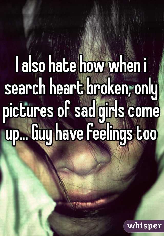 I also hate how when i search heart broken, only pictures of sad girls come up... Guy have feelings too